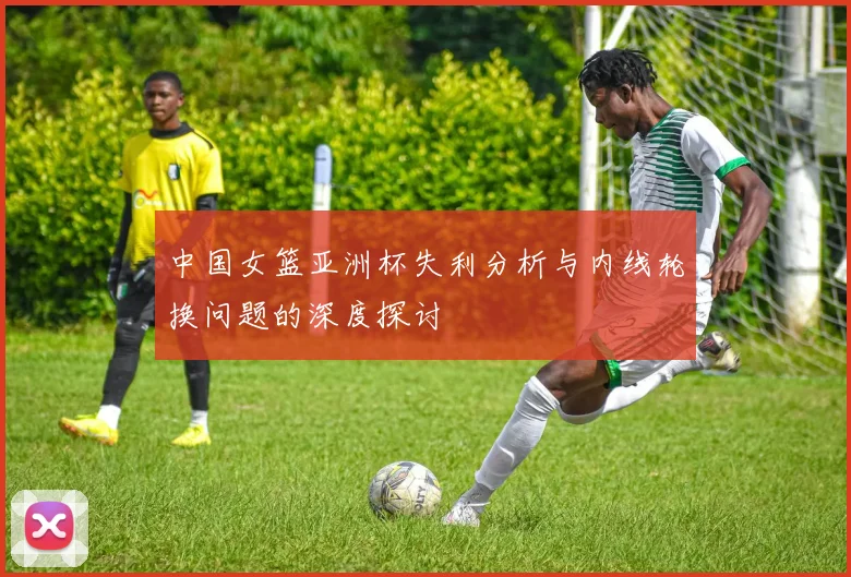 中国女篮亚洲杯失利分析与内线轮换问题的深度探讨