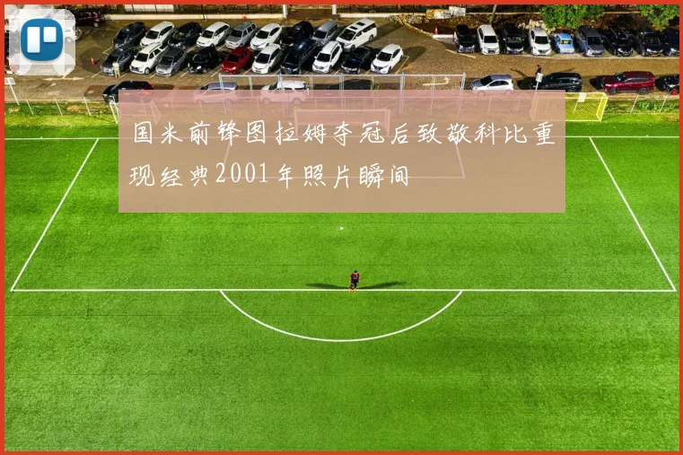 国米前锋图拉姆夺冠后致敬科比重现经典2001年照片瞬间