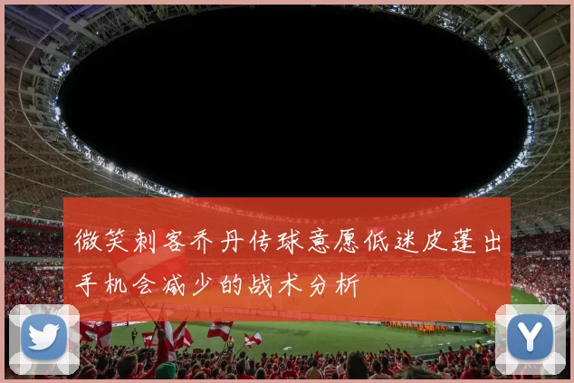 微笑刺客乔丹传球意愿低迷皮蓬出手机会减少的战术分析
