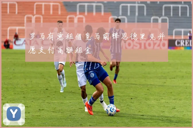 罗马有意租借皇马前锋恩德里克并愿支付高额租金