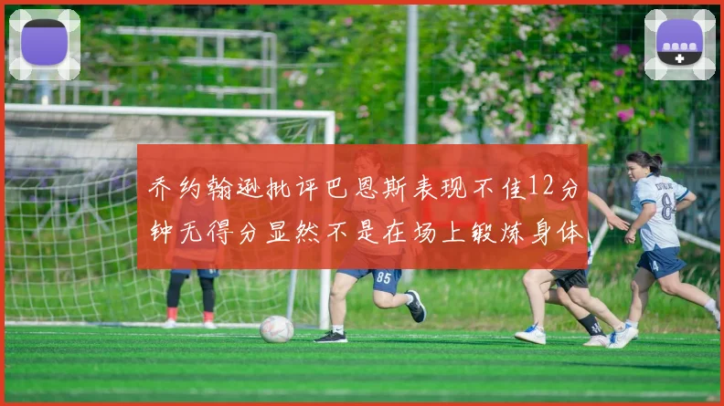 乔约翰逊批评巴恩斯表现不佳12分钟无得分显然不是在场上锻炼身体