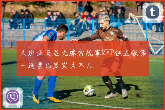 文班亚马虽无缘常规赛MVP但五张第一选票已显实力不凡