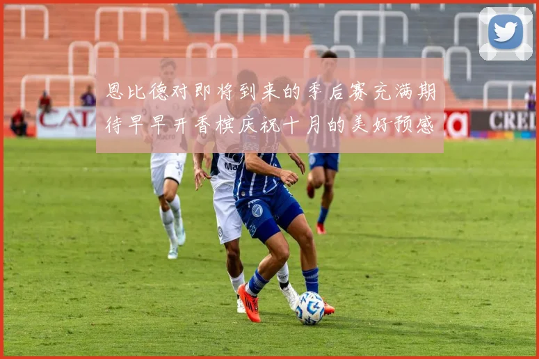 恩比德对即将到来的季后赛充满期待早早开香槟庆祝十月的美好预感