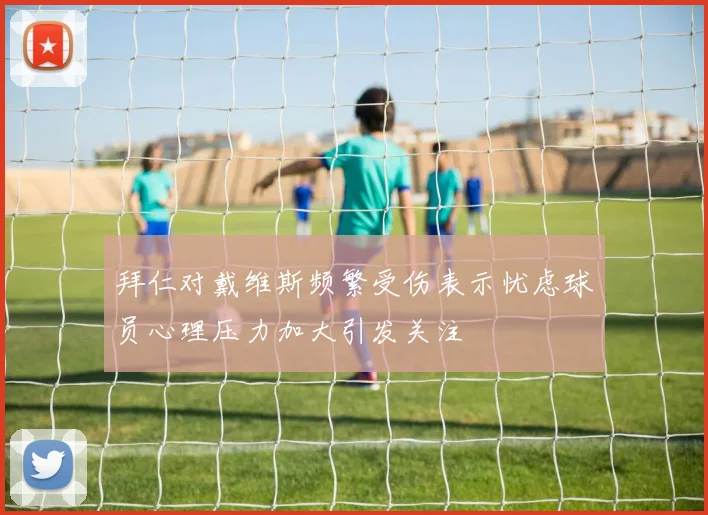 拜仁对戴维斯频繁受伤表示忧虑球员心理压力加大引发关注