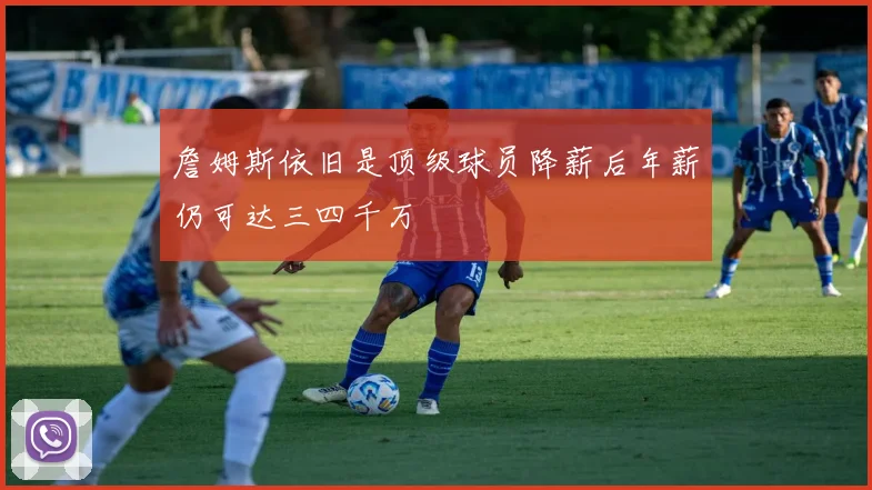 詹姆斯依旧是顶级球员降薪后年薪仍可达三四千万