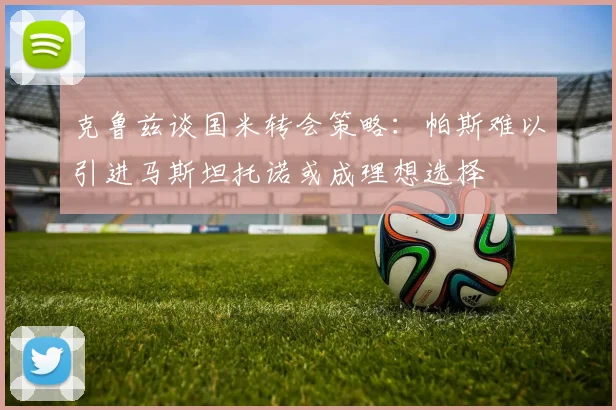 克鲁兹谈国米转会策略：帕斯难以引进马斯坦托诺或成理想选择