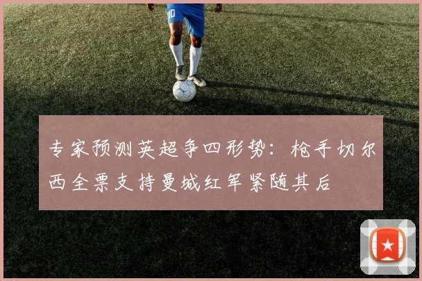 专家预测英超争四形势：枪手切尔西全票支持曼城红军紧随其后