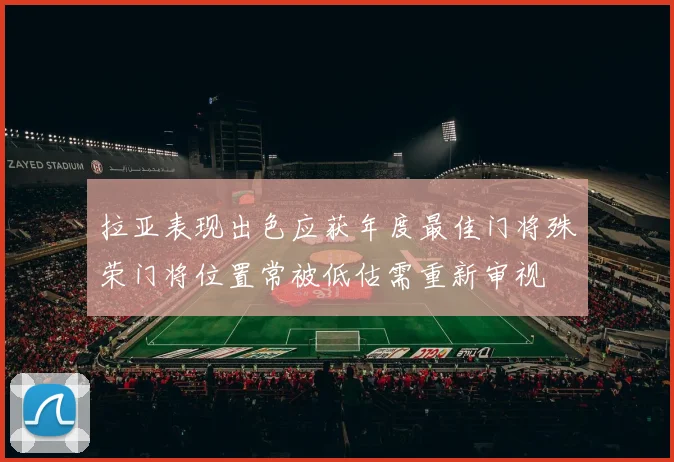 拉亚表现出色应获年度最佳门将殊荣门将位置常被低估需重新审视