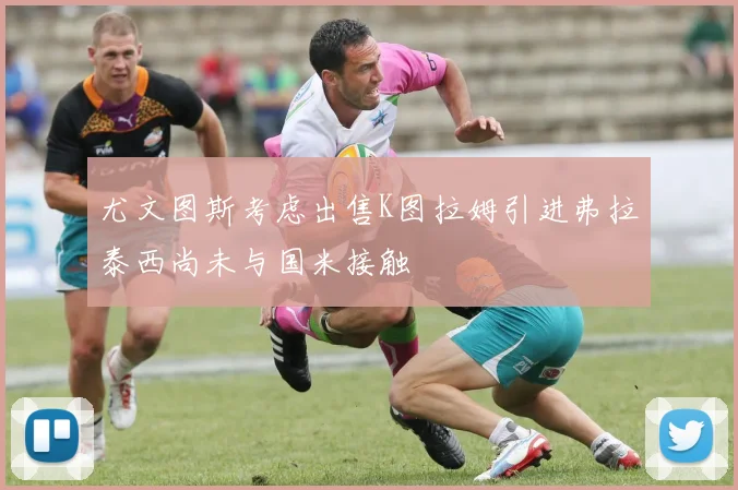 尤文图斯考虑出售K图拉姆引进弗拉泰西尚未与国米接触