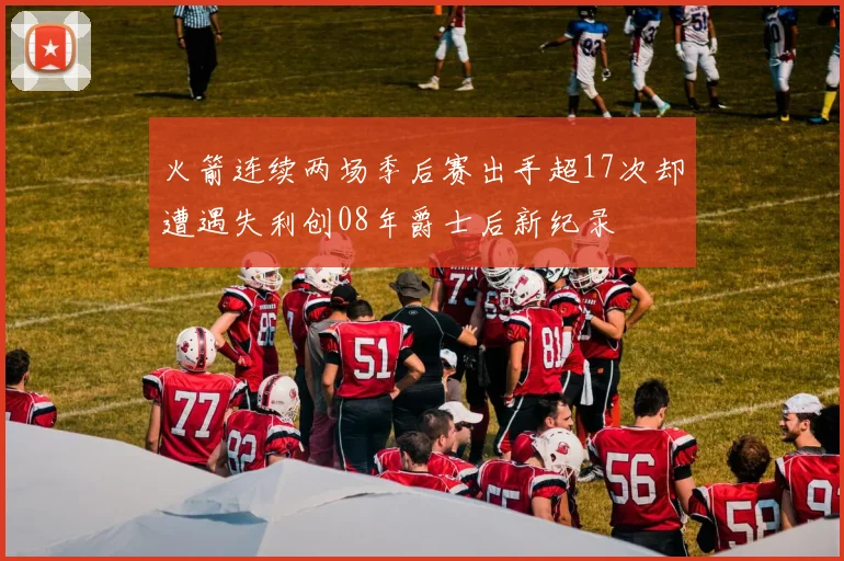 火箭连续两场季后赛出手超17次却遭遇失利创08年爵士后新纪录
