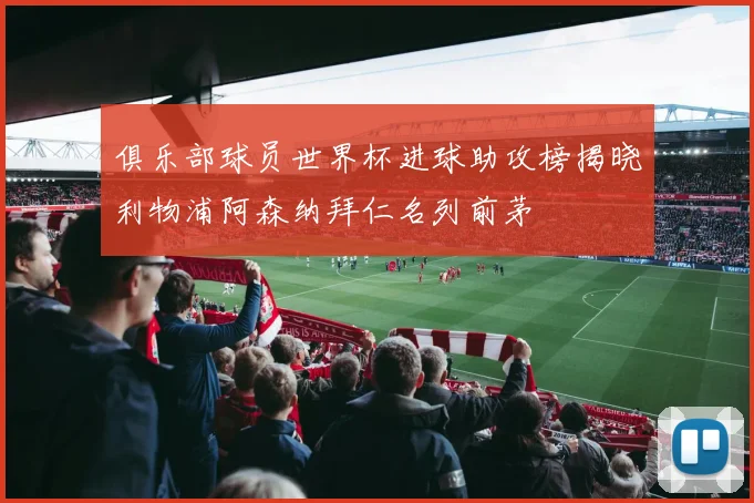 俱乐部球员世界杯进球助攻榜揭晓利物浦阿森纳拜仁名列前茅