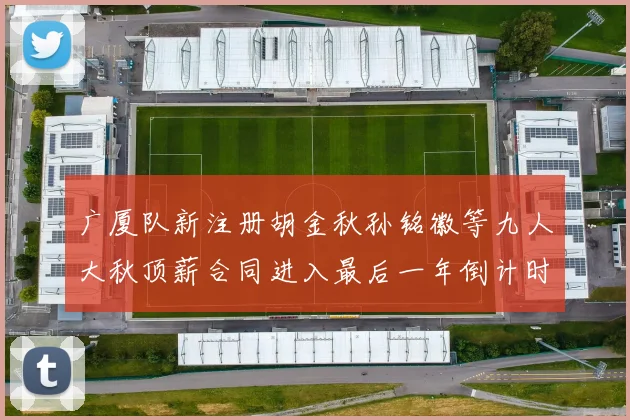 广厦队新注册胡金秋孙铭徽等九人大秋顶薪合同进入最后一年倒计时