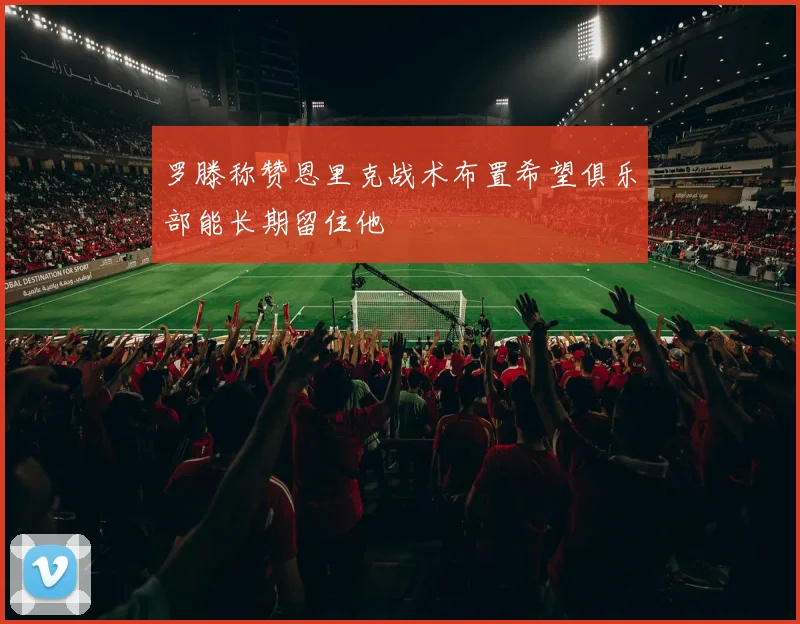 罗滕称赞恩里克战术布置希望俱乐部能长期留住他