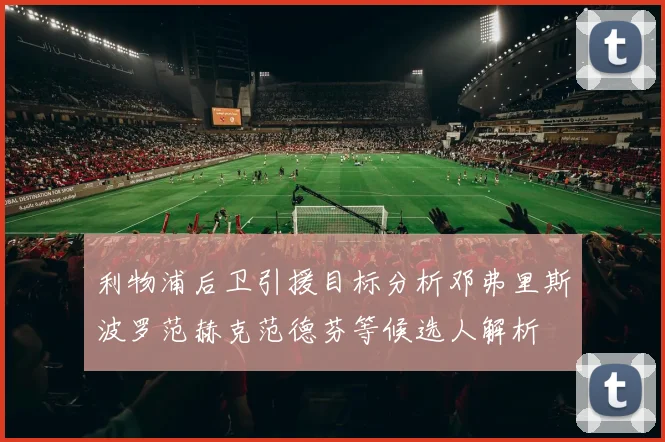 利物浦后卫引援目标分析邓弗里斯波罗范赫克范德芬等候选人解析