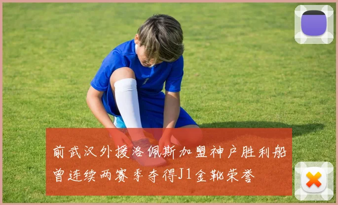 前武汉外援洛佩斯加盟神户胜利船曾连续两赛季夺得J1金靴荣誉
