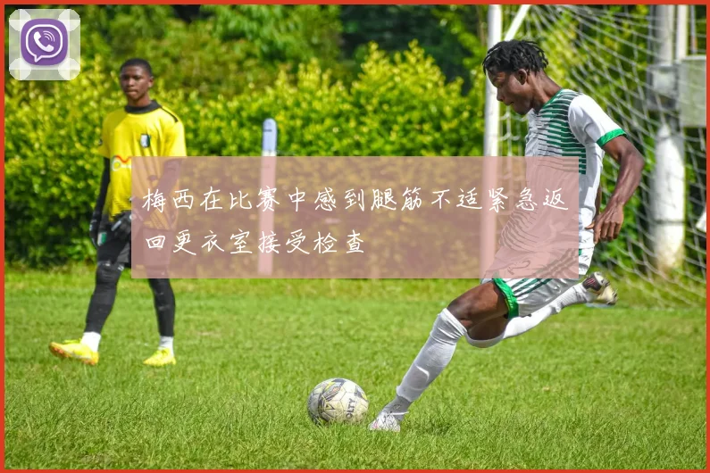 梅西在比赛中感到腿筋不适紧急返回更衣室接受检查