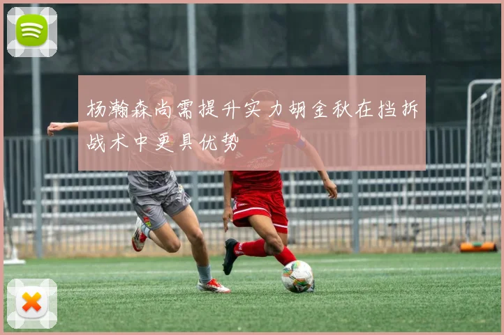 杨瀚森尚需提升实力胡金秋在挡拆战术中更具优势