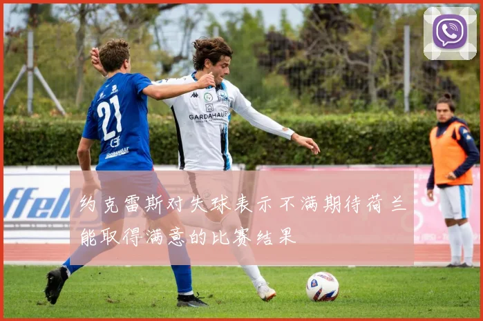 约克雷斯对失球表示不满期待荷兰能取得满意的比赛结果