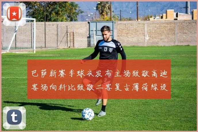 巴萨新赛季球衣发布主场致敬高迪客场向科比致敬二客复古薄荷绿设计引发热议