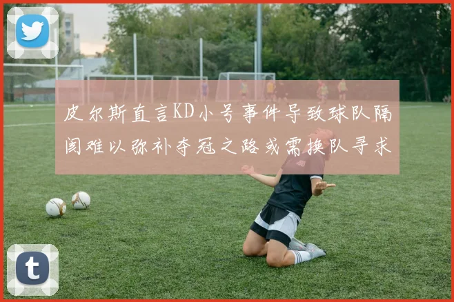 皮尔斯直言KD小号事件导致球队隔阂难以弥补夺冠之路或需换队寻求新机会
