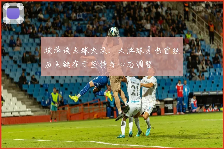 埃泽谈点球失误：大牌球员也曾经历关键在于坚持与心态调整