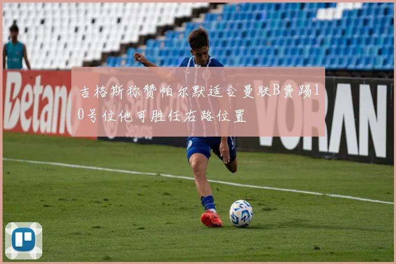 吉格斯称赞帕尔默适合曼联B费踢10号位他可胜任右路位置