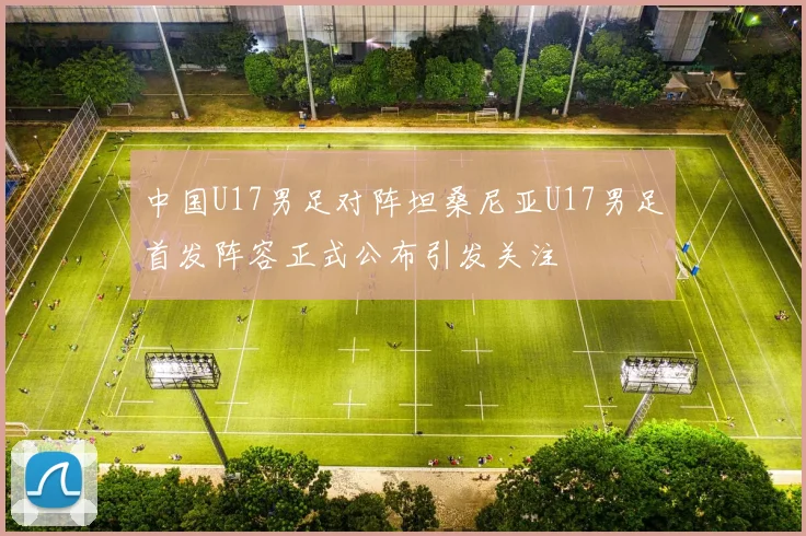 中国U17男足对阵坦桑尼亚U17男足首发阵容正式公布引发关注