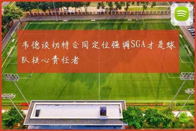 韦德谈切特合同定位强调SGA才是球队核心责任者