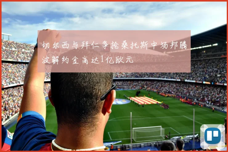 切尔西与拜仁争抢桑托斯中场邦腾波解约金高达1亿欧元