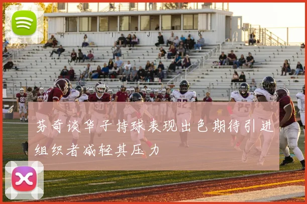 芬奇谈华子持球表现出色期待引进组织者减轻其压力