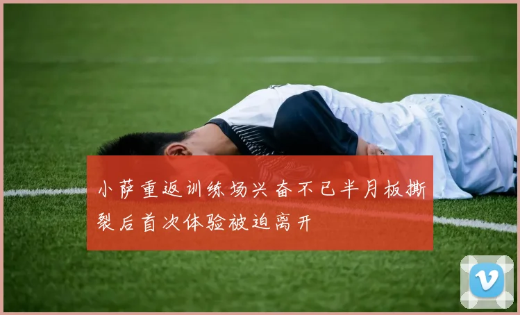 小萨重返训练场兴奋不已半月板撕裂后首次体验被迫离开