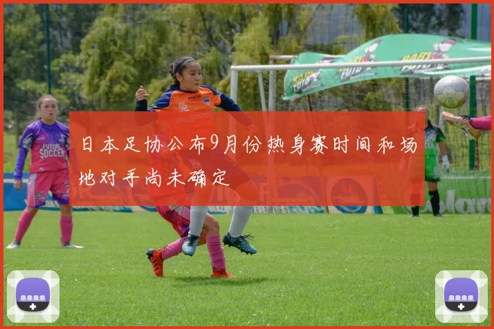 日本足协公布9月份热身赛时间和场地对手尚未确定