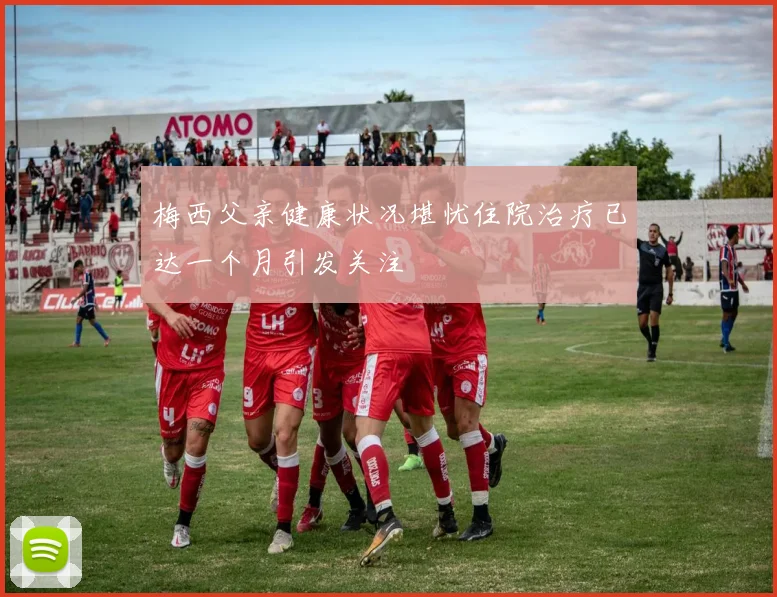 梅西父亲健康状况堪忧住院治疗已达一个月引发关注
