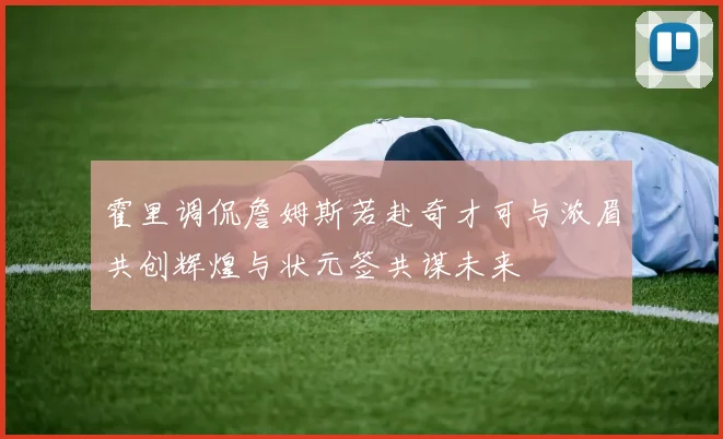 霍里调侃詹姆斯若赴奇才可与浓眉共创辉煌与状元签共谋未来