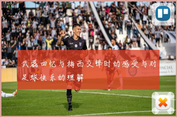 武磊回忆与梅西交锋时的感受与对足球快乐的理解