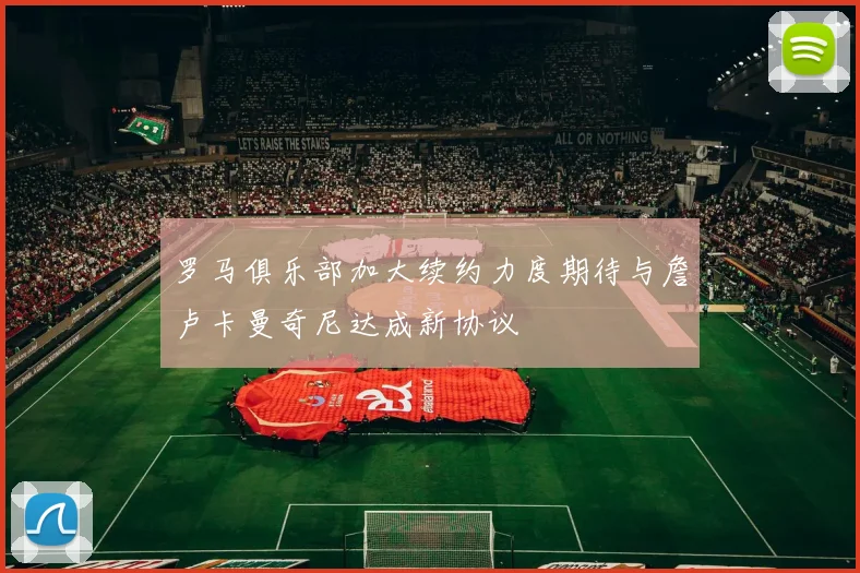 罗马俱乐部加大续约力度期待与詹卢卡曼奇尼达成新协议
